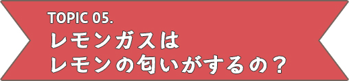 レモンガスはレモンのにおいがするの？